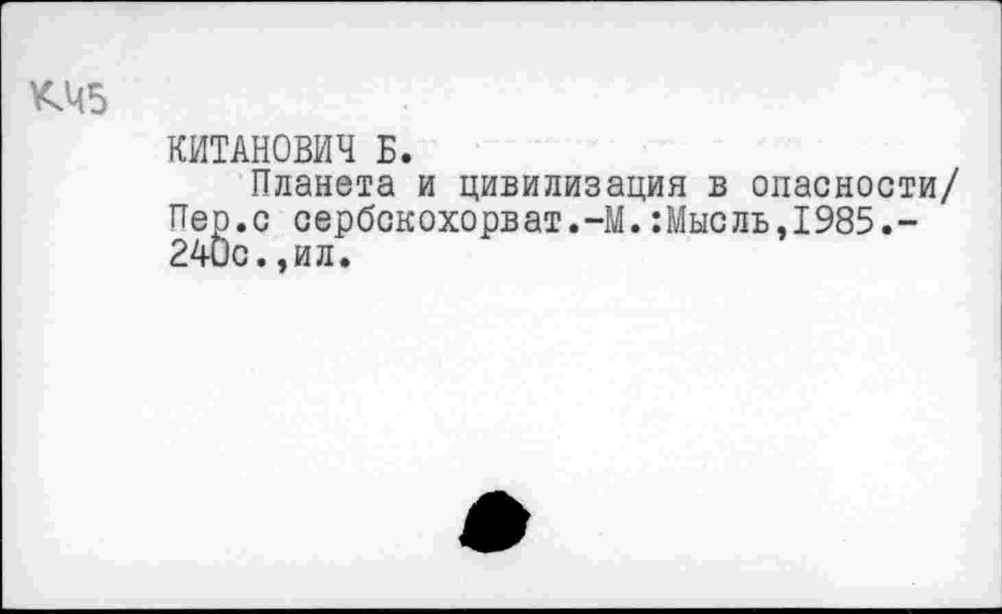 ﻿КЧ5
КИТАНОВИЧ Б.
Планета и цивилизация в опасности/ Пер.с сербскохорват.-М.:Мысль,1985.-240с.,ил.